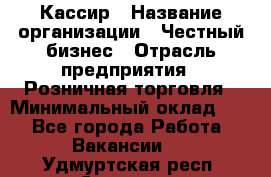 Кассир › Название организации ­ Честный бизнес › Отрасль предприятия ­ Розничная торговля › Минимальный оклад ­ 1 - Все города Работа » Вакансии   . Удмуртская респ.,Сарапул г.